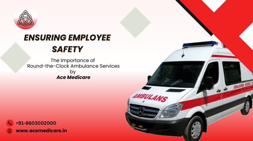 Ensuring Employee Safety: The Importance of Round-the-Clock Ambulance Services by Ace Medicare